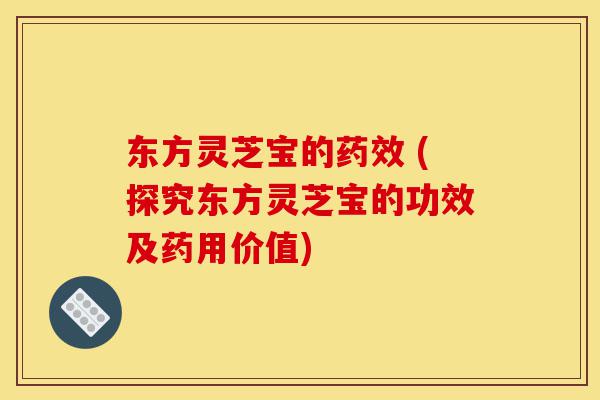 东方灵芝宝的药效 (探究东方灵芝宝的功效及药用价值)-第1张图片-灵芝之家 东方灵芝宝的药效 (探究东方灵芝宝的功效及药用价值)-第1张图片-灵芝之家