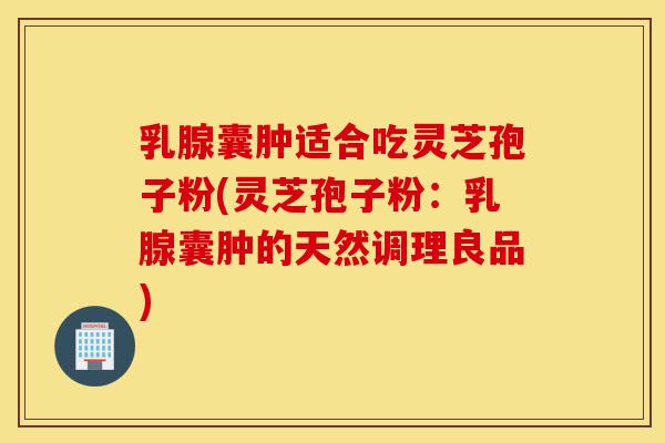 乳腺囊肿适合吃灵芝孢子粉(灵芝孢子粉:乳腺囊肿的天然调理良品)-第1张图片-灵芝之家 乳腺囊肿适合吃灵芝孢子粉(灵芝孢子粉:乳腺囊肿的天然调理良品)-第1张图片-灵芝之家