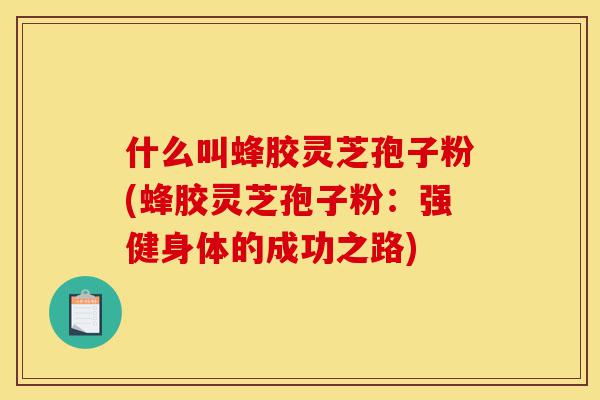 什么叫蜂胶灵芝孢子粉(蜂胶灵芝孢子粉:强健身体的成功之路)-第1张图片-灵芝之家 什么叫蜂胶灵芝孢子粉(蜂胶灵芝孢子粉:强健身体的成功之路)-第1张图片-灵芝之家