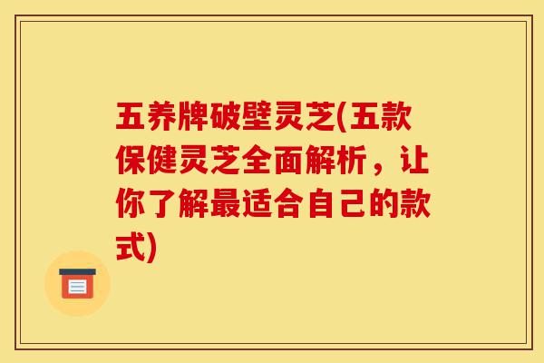 五养牌破壁灵芝(五款保健灵芝全面解析,让你了解最适合自己的款式)-第1张图片-灵芝之家 五养牌破壁灵芝(五款保健灵芝全面解析,让你了解最适合自己的款式)-第1张图片-灵芝之家
