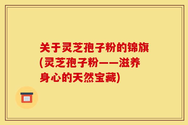 关于灵芝孢子粉的锦旗(灵芝孢子粉——滋养身心的天然宝藏)-第1张图片-灵芝之家