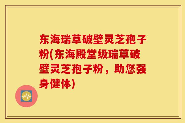 东海瑞草破壁灵芝孢子粉(东海殿堂级瑞草破壁灵芝孢子粉，助您强身健体)-第1张图片-灵芝之家