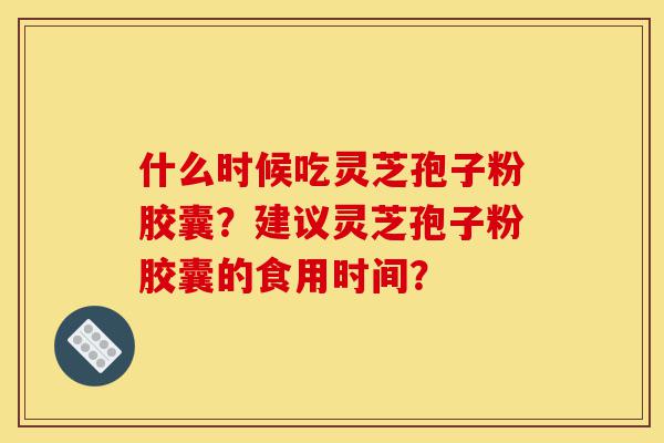 什么时候吃灵芝孢子粉胶囊?建议灵芝孢子粉胶囊的食用时间?-第1张图片-灵芝之家 什么时候吃灵芝孢子粉胶囊?建议灵芝孢子粉胶囊的食用时间?-第1张图片-灵芝之家