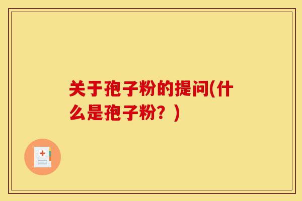 关于孢子粉的提问(什么是孢子粉?)-第1张图片-灵芝之家 关于孢子粉的提问(什么是孢子粉?)-第1张图片-灵芝之家