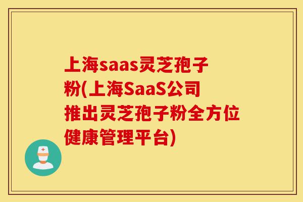 上海saas灵芝孢子粉(上海SaaS公司推出灵芝孢子粉全方位健康管理平台)-第1张图片-灵芝之家 上海saas灵芝孢子粉(上海SaaS公司推出灵芝孢子粉全方位健康管理平台)-第1张图片-灵芝之家