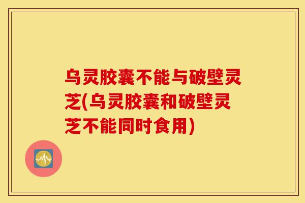 乌灵胶囊不能与破壁灵芝(乌灵胶囊和破壁灵芝不能同时食用)-第1张图片-灵芝之家 乌灵胶囊不能与破壁灵芝(乌灵胶囊和破壁灵芝不能同时食用)-第1张图片-灵芝之家