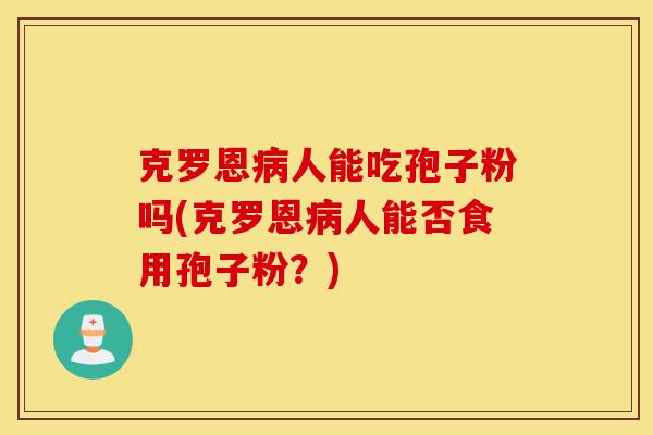 克罗恩病人能吃孢子粉吗(克罗恩病人能否食用孢子粉?)-第1张图片-灵芝之家 克罗恩病人能吃孢子粉吗(克罗恩病人能否食用孢子粉?)-第1张图片-灵芝之家