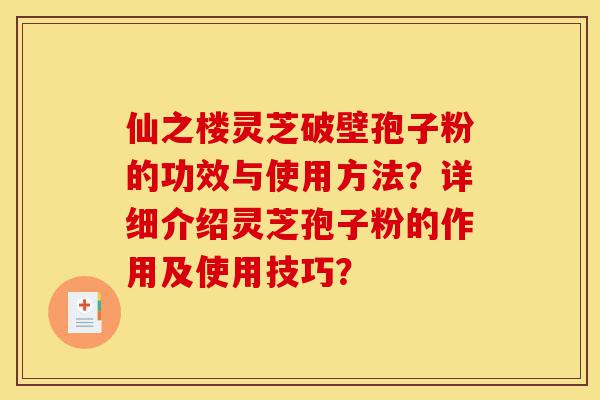 仙之楼灵芝破壁孢子粉的功效与使用方法？详细介绍灵芝孢子粉的作用及使用技巧？-第1张图片-灵芝之家