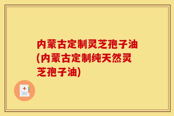 内蒙古定制灵芝孢子油(内蒙古定制纯天然灵芝孢子油)-第1张图片-灵芝之家 内蒙古定制灵芝孢子油(内蒙古定制纯天然灵芝孢子油)-第1张图片-灵芝之家