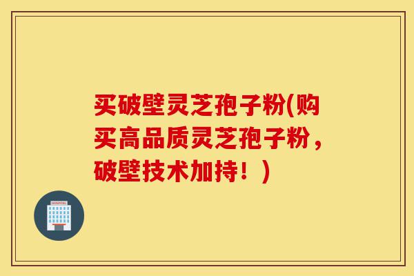 买破壁灵芝孢子粉(购买高品质灵芝孢子粉,破壁技术加持!)-第1张图片-灵芝之家 买破壁灵芝孢子粉(购买高品质灵芝孢子粉,破壁技术加持!)-第1张图片-灵芝之家