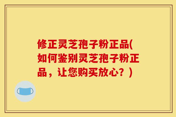 修正灵芝孢子粉正品(如何鉴别灵芝孢子粉正品,让您购买放心?)-第1张图片-灵芝之家 修正灵芝孢子粉正品(如何鉴别灵芝孢子粉正品,让您购买放心?)-第1张图片-灵芝之家
