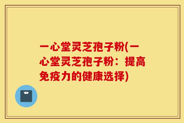 一心堂灵芝孢子粉(一心堂灵芝孢子粉:提高免疫力的健康选择)-第1张图片-灵芝之家 一心堂灵芝孢子粉(一心堂灵芝孢子粉:提高免疫力的健康选择)-第1张图片-灵芝之家