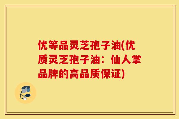 优等品灵芝孢子油(优质灵芝孢子油:仙人掌品牌的高品质保证)-第1张图片-灵芝之家 优等品灵芝孢子油(优质灵芝孢子油:仙人掌品牌的高品质保证)-第1张图片-灵芝之家