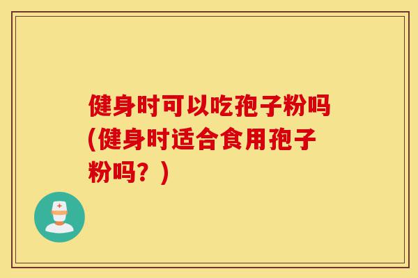 健身时可以吃孢子粉吗(健身时适合食用孢子粉吗?)-第1张图片-灵芝之家 健身时可以吃孢子粉吗(健身时适合食用孢子粉吗?)-第1张图片-灵芝之家