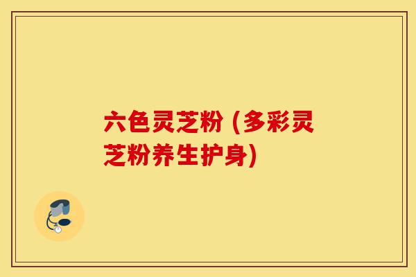 六色灵芝粉 (多彩灵芝粉养生护身)-第1张图片-灵芝之家 六色灵芝粉 (多彩灵芝粉养生护身)-第1张图片-灵芝之家