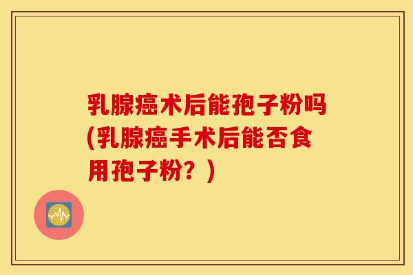 乳腺癌术后能孢子粉吗(乳腺癌手术后能否食用孢子粉?)-第1张图片-灵芝之家 乳腺癌术后能孢子粉吗(乳腺癌手术后能否食用孢子粉?)-第1张图片-灵芝之家
