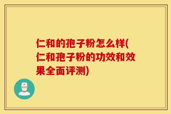 仁和的孢子粉怎么样(仁和孢子粉的功效和效果全面评测)-第1张图片-灵芝之家