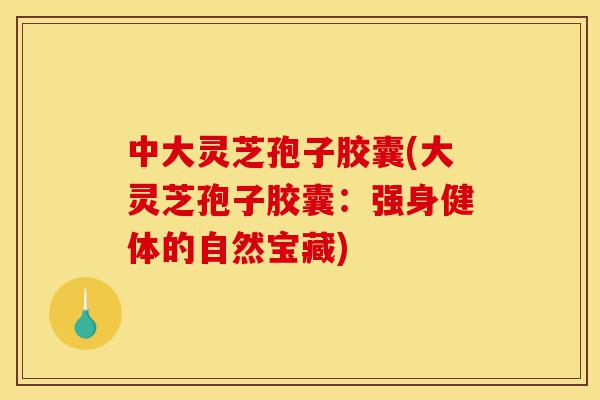中大灵芝孢子胶囊(大灵芝孢子胶囊:强身健体的自然宝藏)-第1张图片-灵芝之家 中大灵芝孢子胶囊(大灵芝孢子胶囊:强身健体的自然宝藏)-第1张图片-灵芝之家