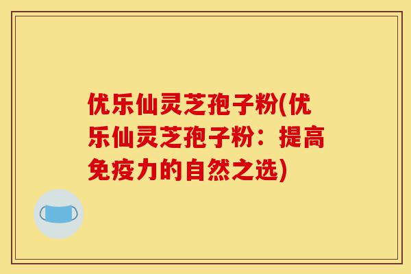 优乐仙灵芝孢子粉(优乐仙灵芝孢子粉：提高免疫力的自然之选)-第1张图片-灵芝之家