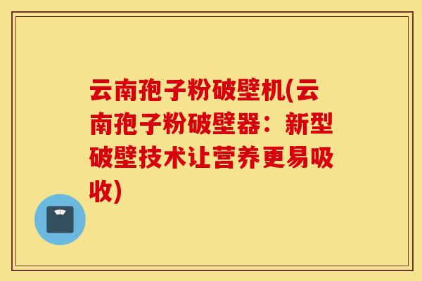 云南孢子粉破壁机(云南孢子粉破壁器:新型破壁技术让营养更易吸收)-第1张图片-灵芝之家 云南孢子粉破壁机(云南孢子粉破壁器:新型破壁技术让营养更易吸收)-第1张图片-灵芝之家