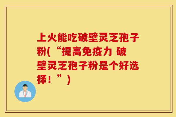 上火能吃破壁灵芝孢子粉(“提高免疫力 破壁灵芝孢子粉是个好选择!”)-第1张图片-灵芝之家 上火能吃破壁灵芝孢子粉(“提高免疫力 破壁灵芝孢子粉是个好选择!”)-第1张图片-灵芝之家