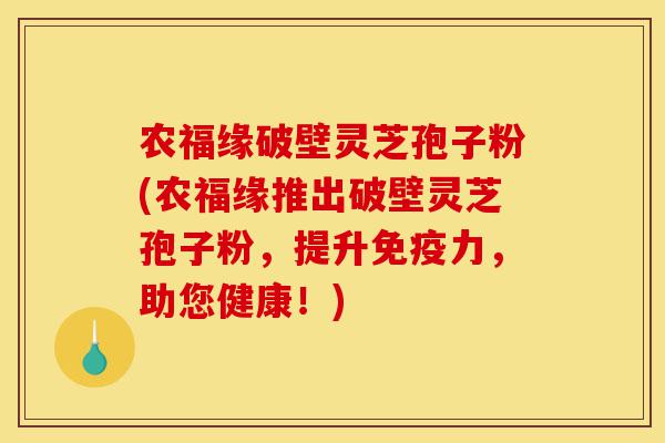 农福缘破壁灵芝孢子粉(农福缘推出破壁灵芝孢子粉,提升免疫力,助您健康!)-第1张图片-灵芝之家 农福缘破壁灵芝孢子粉(农福缘推出破壁灵芝孢子粉,提升免疫力,助您健康!)-第1张图片-灵芝之家