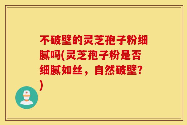 不破壁的灵芝孢子粉细腻吗(灵芝孢子粉是否细腻如丝,自然破壁?)-第1张图片-灵芝之家 不破壁的灵芝孢子粉细腻吗(灵芝孢子粉是否细腻如丝,自然破壁?)-第1张图片-灵芝之家