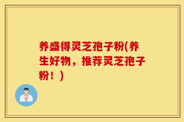 养盛得灵芝孢子粉(养生好物，推荐灵芝孢子粉！)-第1张图片-灵芝之家