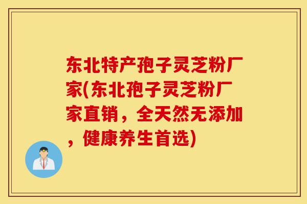 东北特产孢子灵芝粉厂家(东北孢子灵芝粉厂家直销,全天然无添加,健康养生首选)-第1张图片-灵芝之家 东北特产孢子灵芝粉厂家(东北孢子灵芝粉厂家直销,全天然无添加,健康养生首选)-第1张图片-灵芝之家