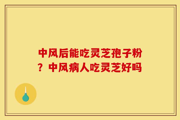 中风后能吃灵芝孢子粉？中风病人吃灵芝好吗-第1张图片-灵芝之家