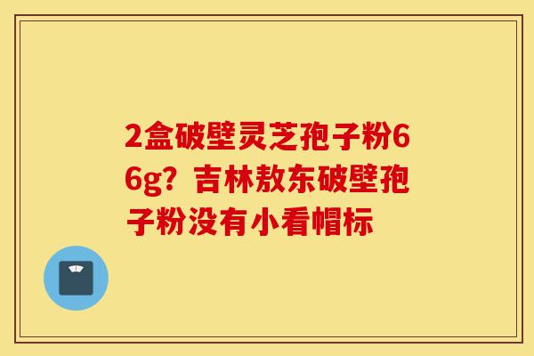 2盒破壁灵芝孢子粉66g？吉林敖东破壁孢子粉没有小看帽标-第1张图片-灵芝之家