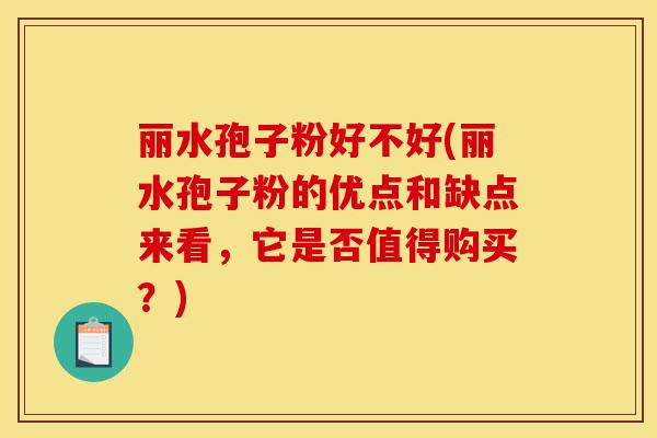 丽水孢子粉好不好(丽水孢子粉的优点和缺点来看,它是否值得购买?)-第1张图片-灵芝之家 丽水孢子粉好不好(丽水孢子粉的优点和缺点来看,它是否值得购买?)-第1张图片-灵芝之家
