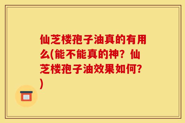 仙芝楼孢子油真的有用么(能不能真的神?仙芝楼孢子油效果如何?)-第1张图片-灵芝之家 仙芝楼孢子油真的有用么(能不能真的神?仙芝楼孢子油效果如何?)-第1张图片-灵芝之家