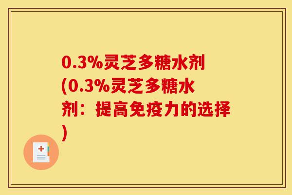 0.3%灵芝多糖水剂(0.3%灵芝多糖水剂:提高免疫力的选择)-第1张图片-灵芝之家 0.3%灵芝多糖水剂(0.3%灵芝多糖水剂:提高免疫力的选择)-第1张图片-灵芝之家
