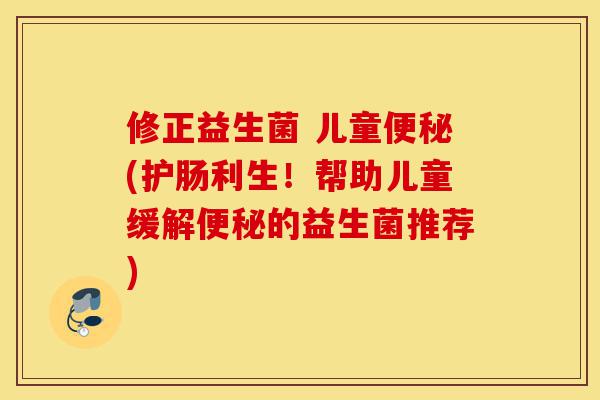 修正益生菌 儿童便秘(护肠利生！帮助儿童缓解便秘的益生菌推荐)-第1张图片-灵芝之家
