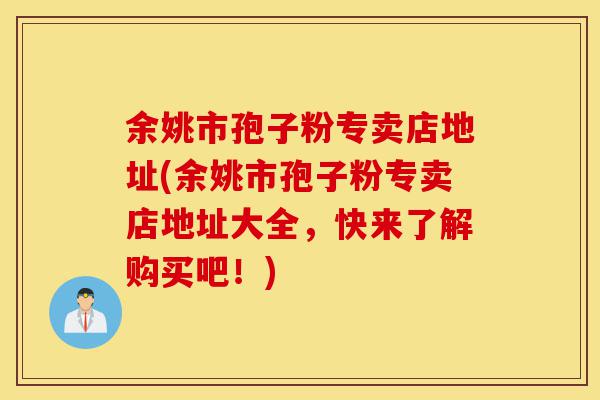 余姚市孢子粉专卖店地址(余姚市孢子粉专卖店地址大全,快来了解购买吧!)-第1张图片-灵芝之家 余姚市孢子粉专卖店地址(余姚市孢子粉专卖店地址大全,快来了解购买吧!)-第1张图片-灵芝之家