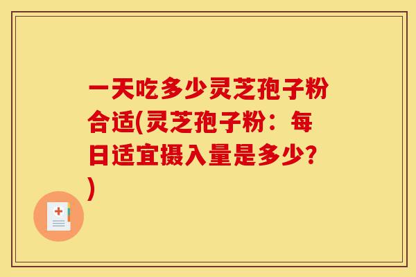 一天吃多少灵芝孢子粉合适(灵芝孢子粉:每日适宜摄入量是多少?)-第1张图片-灵芝之家 一天吃多少灵芝孢子粉合适(灵芝孢子粉:每日适宜摄入量是多少?)-第1张图片-灵芝之家