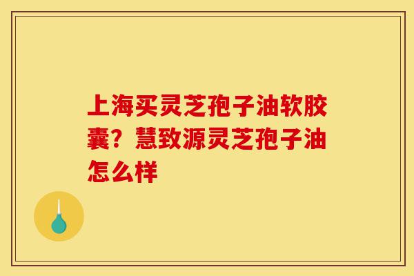 上海买灵芝孢子油软胶囊?慧致源灵芝孢子油怎么样-第1张图片-灵芝之家 上海买灵芝孢子油软胶囊?慧致源灵芝孢子油怎么样-第1张图片-灵芝之家