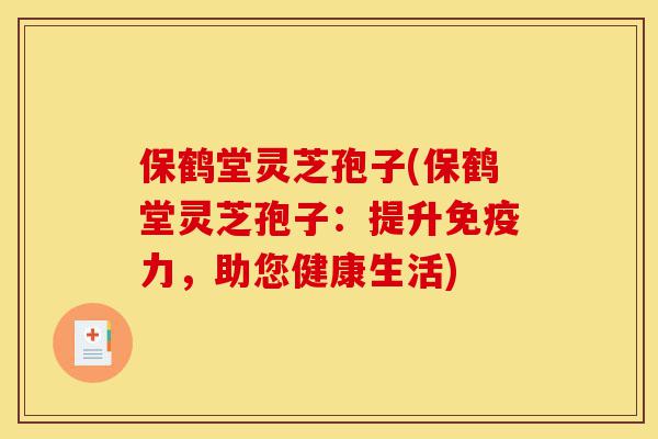 保鹤堂灵芝孢子(保鹤堂灵芝孢子:提升免疫力,助您健康生活)-第1张图片-灵芝之家 保鹤堂灵芝孢子(保鹤堂灵芝孢子:提升免疫力,助您健康生活)-第1张图片-灵芝之家