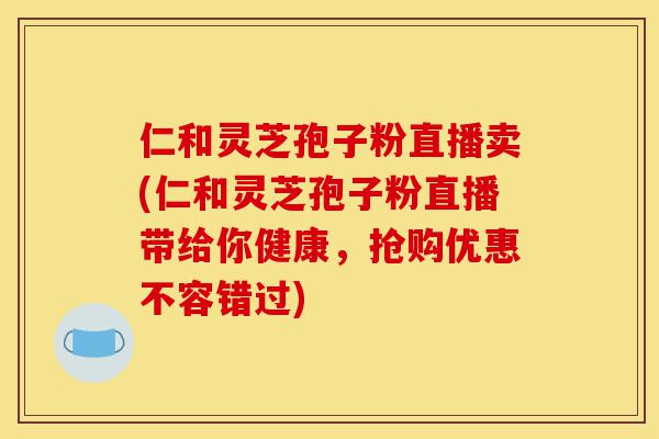 仁和灵芝孢子粉直播卖(仁和灵芝孢子粉直播带给你健康，抢购优惠不容错过)-第1张图片-灵芝之家