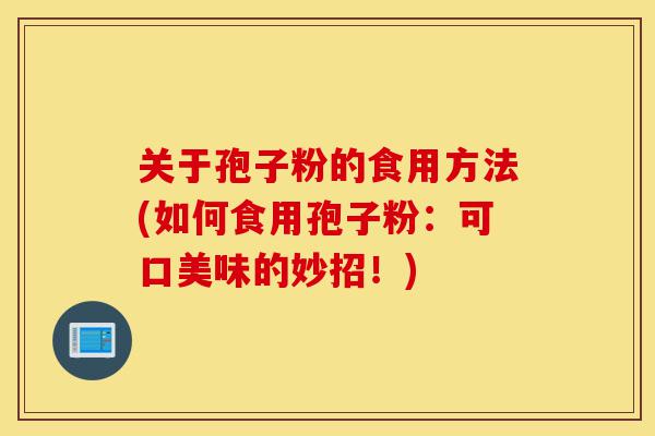 关于孢子粉的食用方法(如何食用孢子粉:可口美味的妙招!)-第1张图片-灵芝之家 关于孢子粉的食用方法(如何食用孢子粉:可口美味的妙招!)-第1张图片-灵芝之家