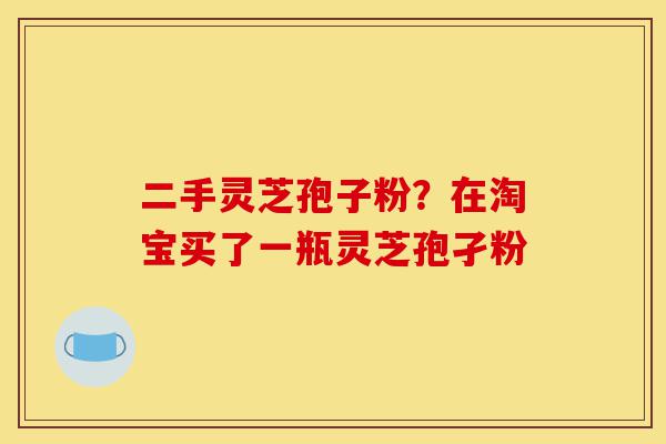 二手灵芝孢子粉?在淘宝买了一瓶灵芝孢孑粉-第1张图片-灵芝之家 二手灵芝孢子粉?在淘宝买了一瓶灵芝孢孑粉-第1张图片-灵芝之家