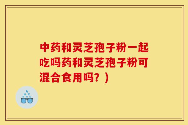 中药和灵芝孢子粉一起吃吗药和灵芝孢子粉可混合食用吗?)-第1张图片-灵芝之家 中药和灵芝孢子粉一起吃吗药和灵芝孢子粉可混合食用吗?)-第1张图片-灵芝之家