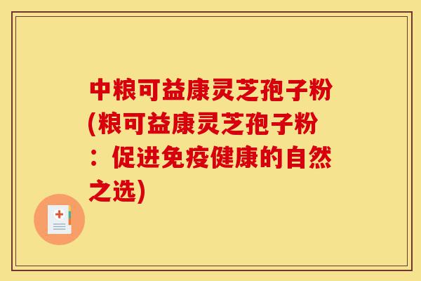 中粮可益康灵芝孢子粉(粮可益康灵芝孢子粉:促进免疫健康的自然之选)-第1张图片-灵芝之家 中粮可益康灵芝孢子粉(粮可益康灵芝孢子粉:促进免疫健康的自然之选)-第1张图片-灵芝之家