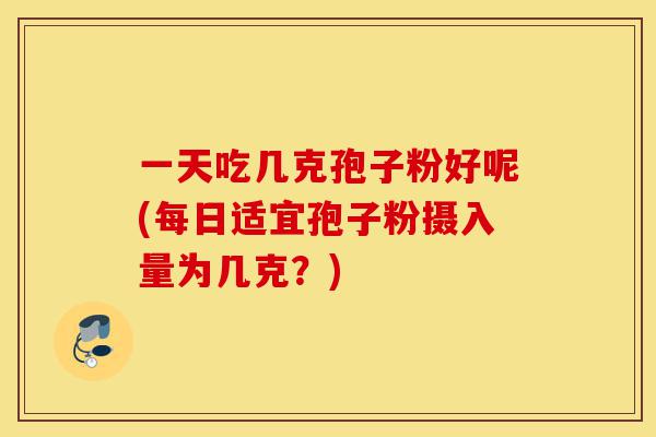 一天吃几克孢子粉好呢(每日适宜孢子粉摄入量为几克?)-第1张图片-灵芝之家 一天吃几克孢子粉好呢(每日适宜孢子粉摄入量为几克?)-第1张图片-灵芝之家