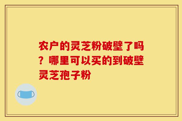 农户的灵芝粉破壁了吗?哪里可以买的到破壁灵芝孢子粉-第1张图片-灵芝之家 农户的灵芝粉破壁了吗?哪里可以买的到破壁灵芝孢子粉-第1张图片-灵芝之家