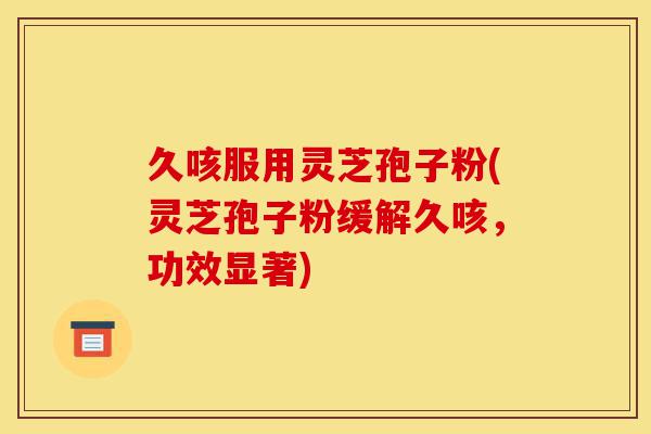 久咳服用灵芝孢子粉(灵芝孢子粉缓解久咳,功效显著)-第1张图片-灵芝之家 久咳服用灵芝孢子粉(灵芝孢子粉缓解久咳,功效显著)-第1张图片-灵芝之家