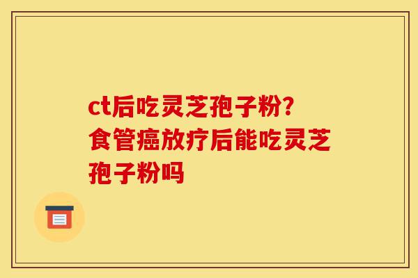 ct后吃灵芝孢子粉?食管癌放疗后能吃灵芝孢子粉吗-第1张图片-灵芝之家 ct后吃灵芝孢子粉?食管癌放疗后能吃灵芝孢子粉吗-第1张图片-灵芝之家