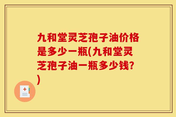 九和堂灵芝孢子油价格是多少一瓶(九和堂灵芝孢子油一瓶多少钱?)-第1张图片-灵芝之家 九和堂灵芝孢子油价格是多少一瓶(九和堂灵芝孢子油一瓶多少钱?)-第1张图片-灵芝之家