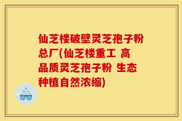 仙芝楼破壁灵芝孢子粉总厂(仙芝楼重工 高品质灵芝孢子粉 生态种植自然浓缩)-第1张图片-灵芝之家 仙芝楼破壁灵芝孢子粉总厂(仙芝楼重工 高品质灵芝孢子粉 生态种植自然浓缩)-第1张图片-灵芝之家